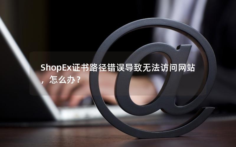 ShopEx证书路径错误导致无法访问网站，怎么办？