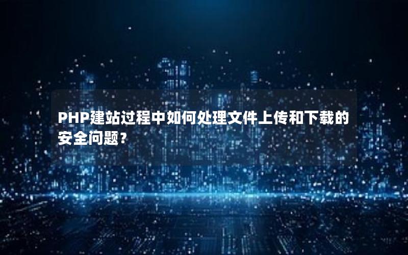 PHP建站过程中如何处理文件上传和下载的安全问题？