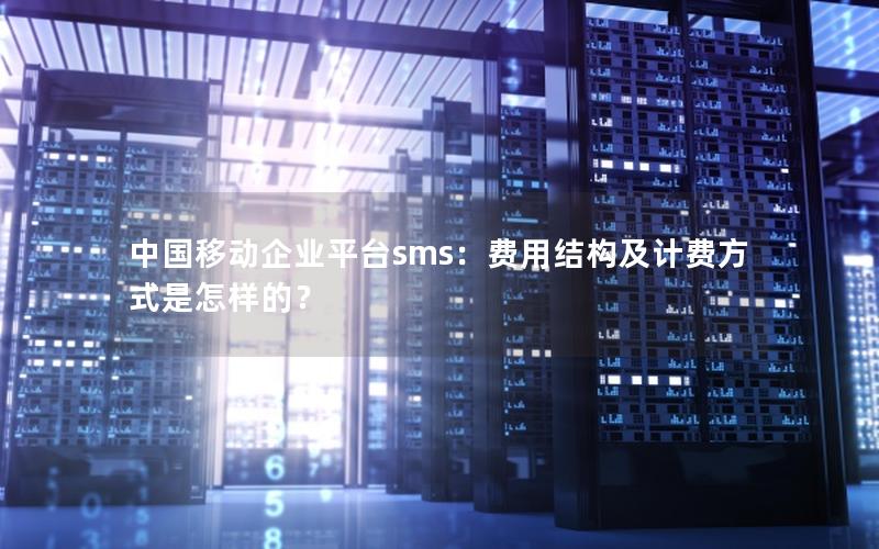 中国移动企业平台sms：费用结构及计费方式是怎样的？