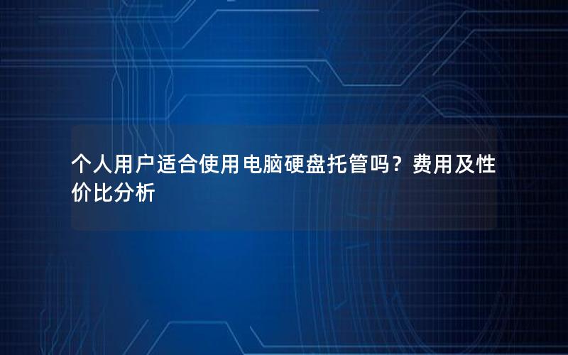 个人用户适合使用电脑硬盘托管吗？费用及性价比分析