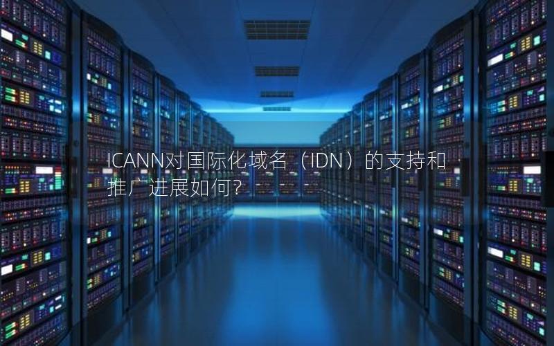 ICANN对国际化域名（IDN）的支持和推广进展如何？