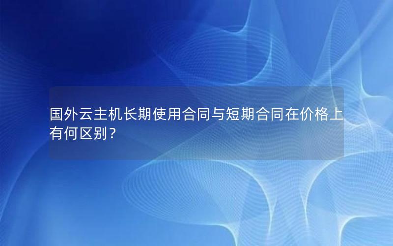 国外云主机长期使用合同与短期合同在价格上有何区别？