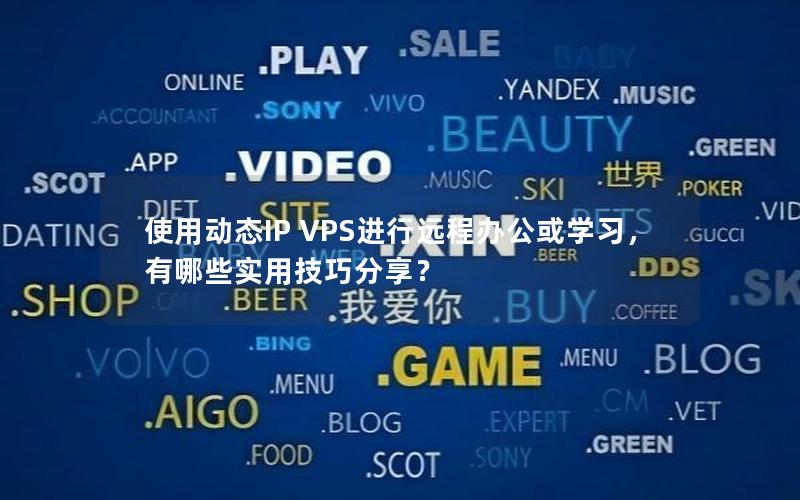 使用动态IP VPS进行远程办公或学习，有哪些实用技巧分享？