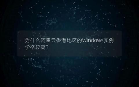 为什么阿里云香港地区的Windows实例价格较高？