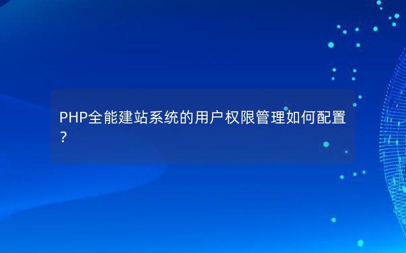 PHP全能建站系统的用户权限管理如何配置？