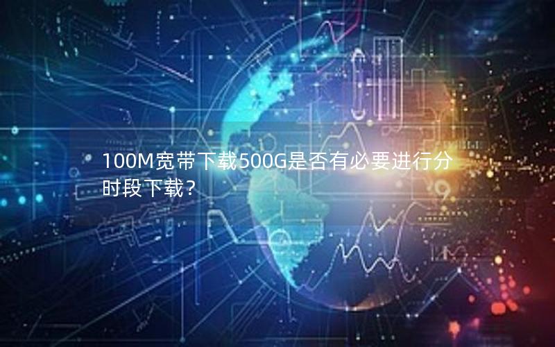 100M宽带下载500G是否有必要进行分时段下载？