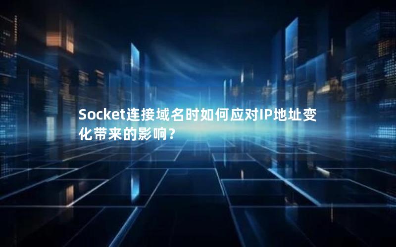 Socket连接域名时如何应对IP地址变化带来的影响？