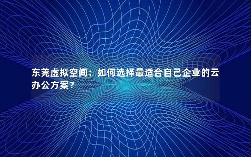 东莞虚拟空间：如何选择最适合自己企业的云办公方案？