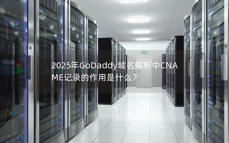 2025年GoDaddy域名解析中CNAME记录的作用是什么？