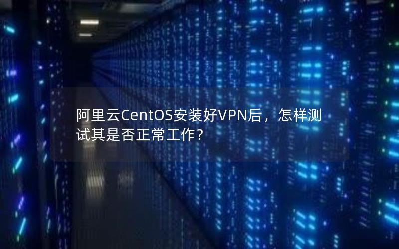 阿里云CentOS安装好VPN后，怎样测试其是否正常工作？