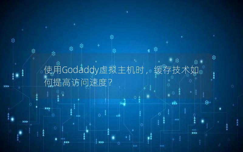 使用Godaddy虚拟主机时，缓存技术如何提高访问速度？