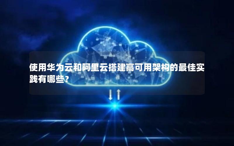 使用华为云和阿里云搭建高可用架构的最佳实践有哪些？