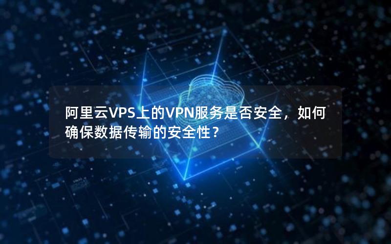 阿里云VPS上的VPN服务是否安全，如何确保数据传输的安全性？