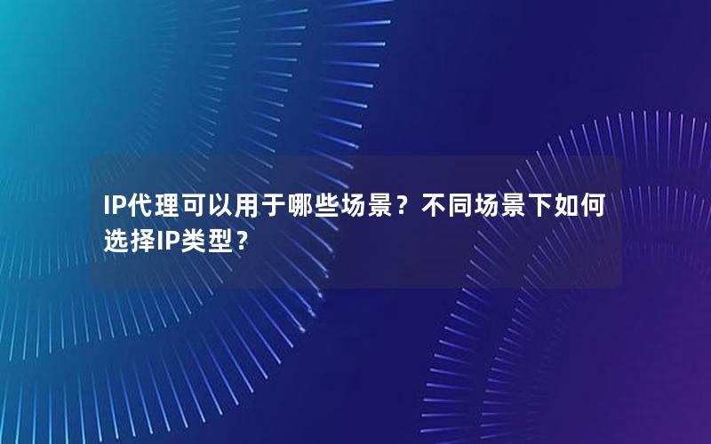 IP代理可以用于哪些场景？不同场景下如何选择IP类型？