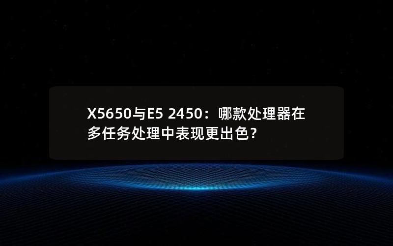 X5650与E5 2450：哪款处理器在多任务处理中表现更出色？