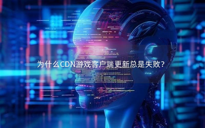 为什么CDN游戏客户端更新总是失败？