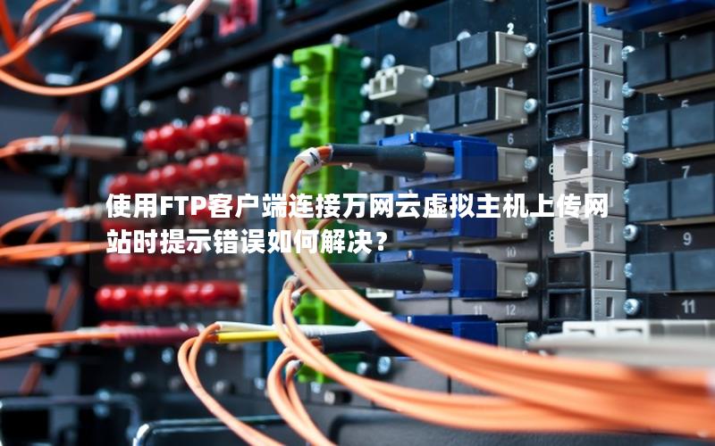 使用FTP客户端连接万网云虚拟主机上传网站时提示错误如何解决？