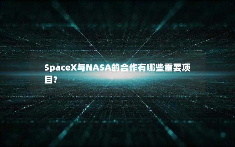 SpaceX与NASA的合作有哪些重要项目？