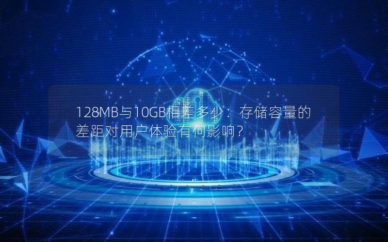 128MB与10GB相差多少：存储容量的差距对用户体验有何影响？