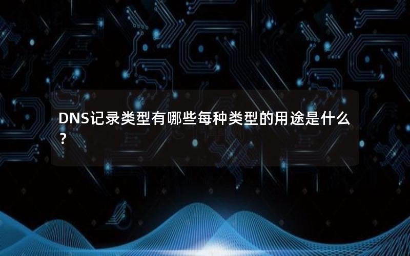 DNS记录类型有哪些每种类型的用途是什么？