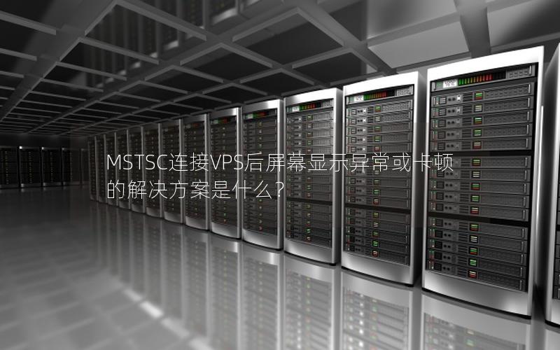 MSTSC连接VPS后屏幕显示异常或卡顿的解决方案是什么？