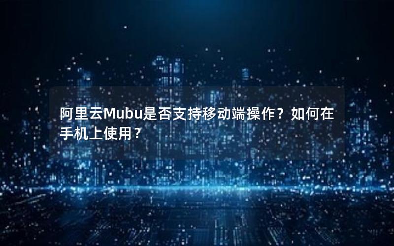 阿里云Mubu是否支持移动端操作？如何在手机上使用？