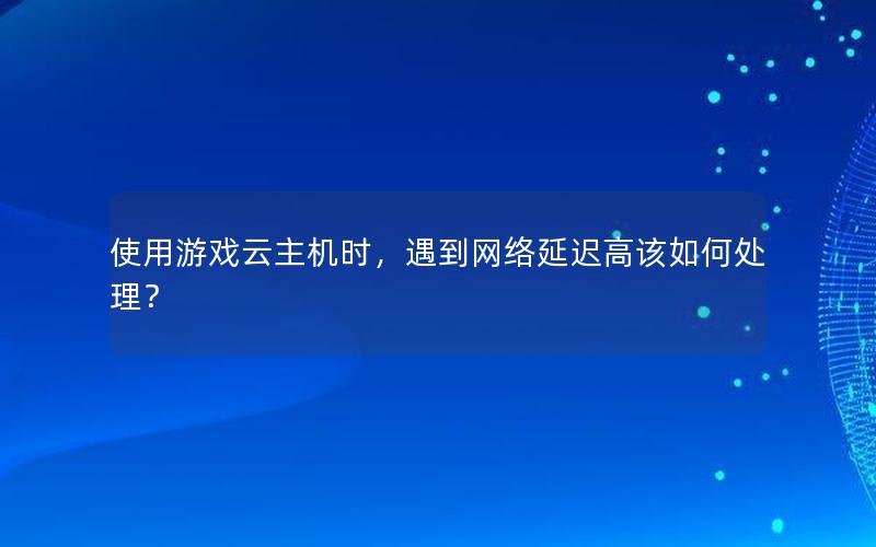 使用游戏云主机时，遇到网络延迟高该如何处理？