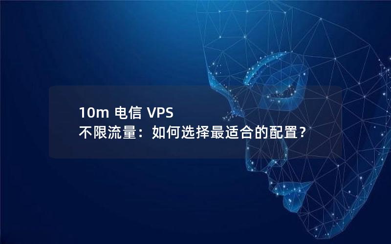 10m 电信 VPS 不限流量：如何选择最适合的配置？