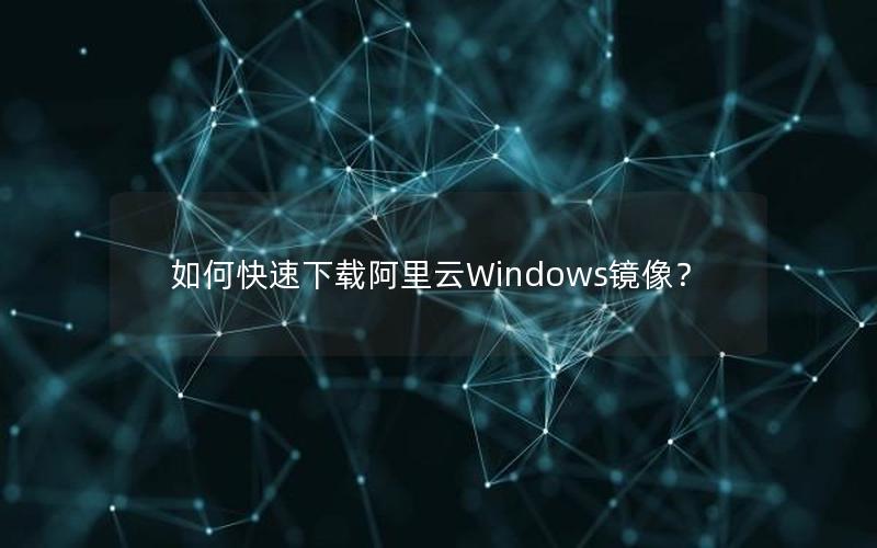 如何快速下载阿里云Windows镜像？