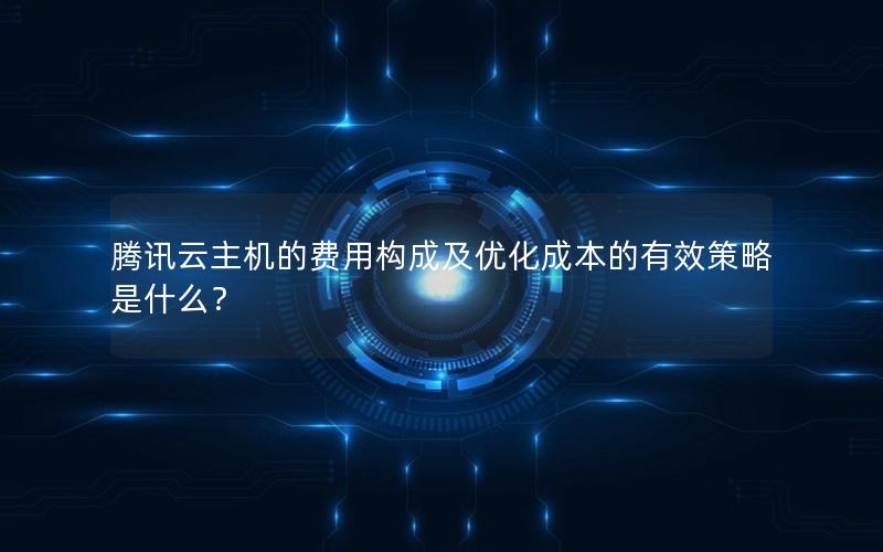 腾讯云主机的费用构成及优化成本的有效策略是什么？