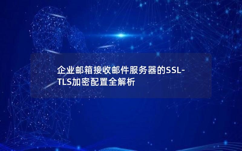 企业邮箱接收邮件服务器的SSL-TLS加密配置全解析