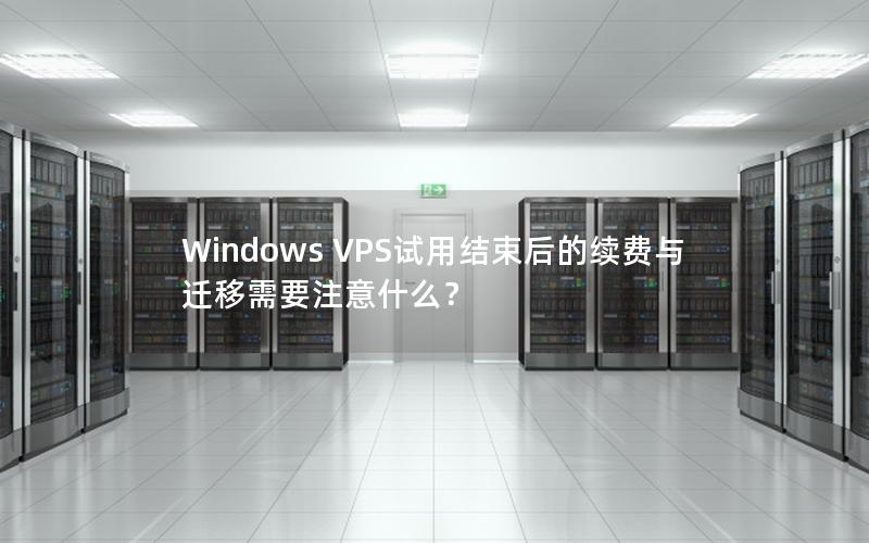 Windows VPS试用结束后的续费与迁移需要注意什么？