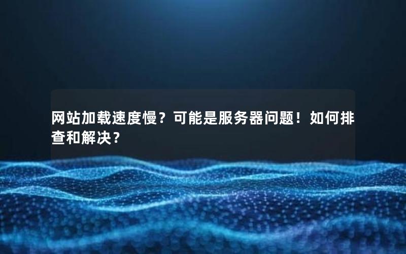 网站加载速度慢？可能是服务器问题！如何排查和解决？