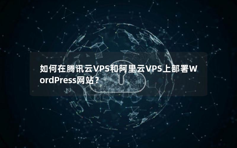 如何在腾讯云VPS和阿里云VPS上部署WordPress网站？