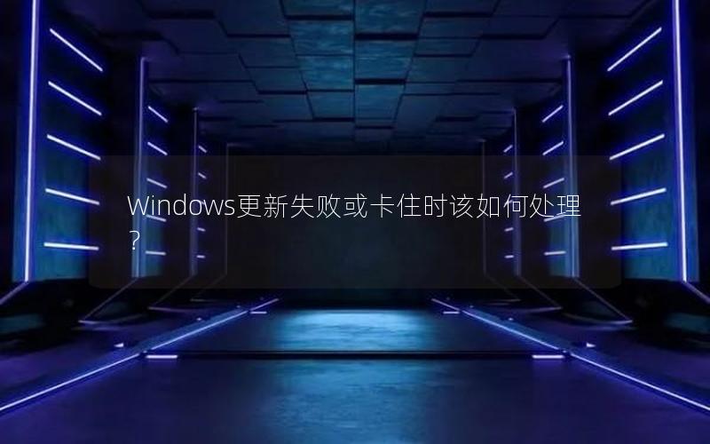 Windows更新失败或卡住时该如何处理？