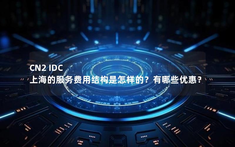 CN2 IDC 上海的服务费用结构是怎样的？有哪些优惠？