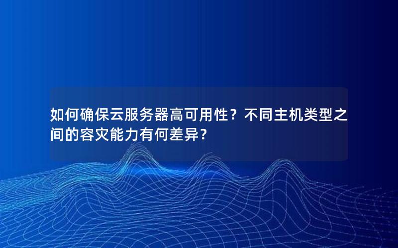 如何确保云服务器高可用性？不同主机类型之间的容灾能力有何差异？