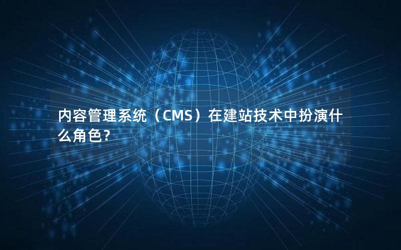 内容管理系统（CMS）在建站技术中扮演什么角色？