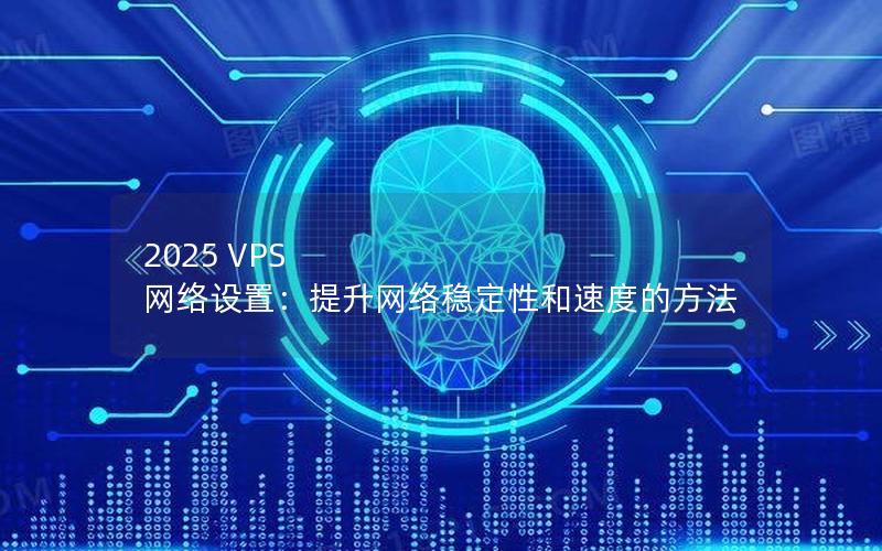 2025 VPS 网络设置：提升网络稳定性和速度的方法