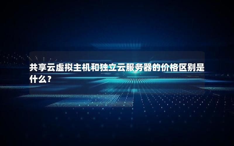 共享云虚拟主机和独立云服务器的价格区别是什么？