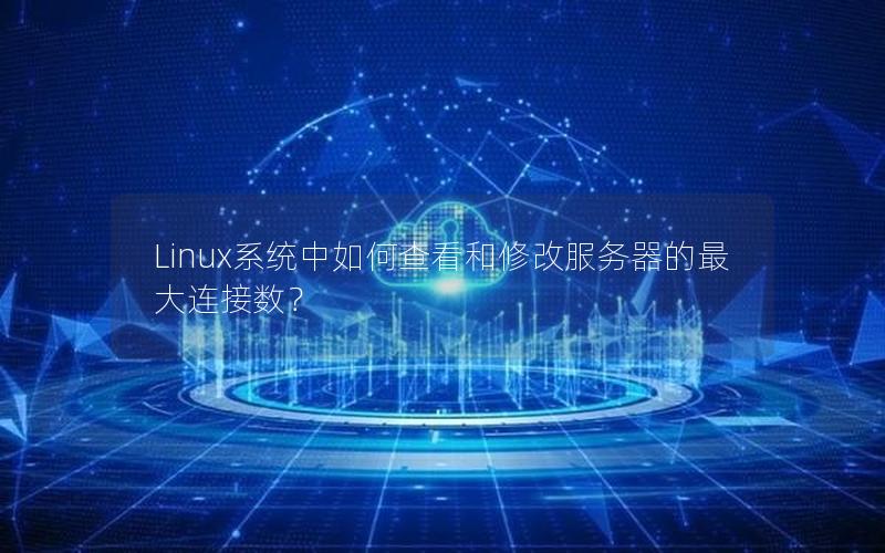 Linux系统中如何查看和修改服务器的最大连接数？