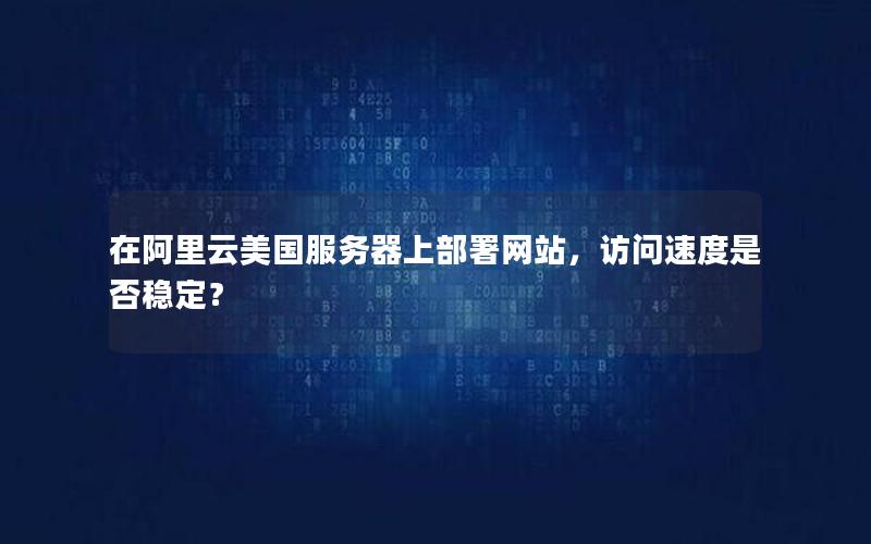 在阿里云美国服务器上部署网站，访问速度是否稳定？