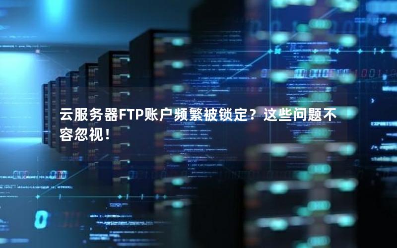 云服务器FTP账户频繁被锁定？这些问题不容忽视！