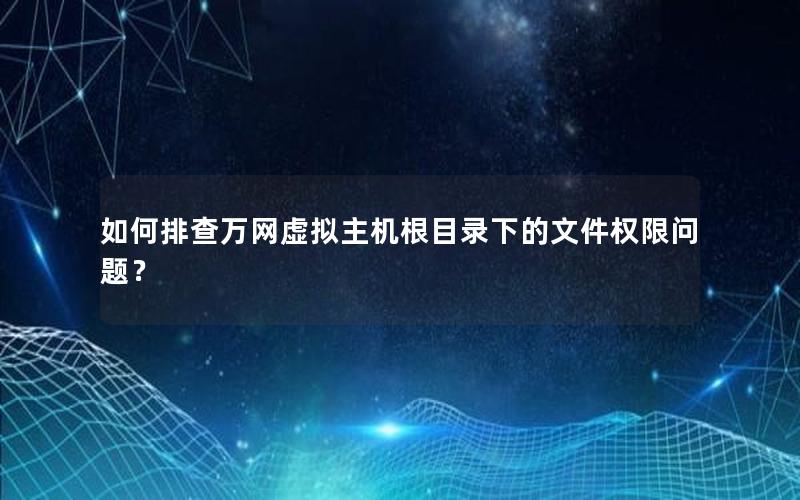 如何排查万网虚拟主机根目录下的文件权限问题？