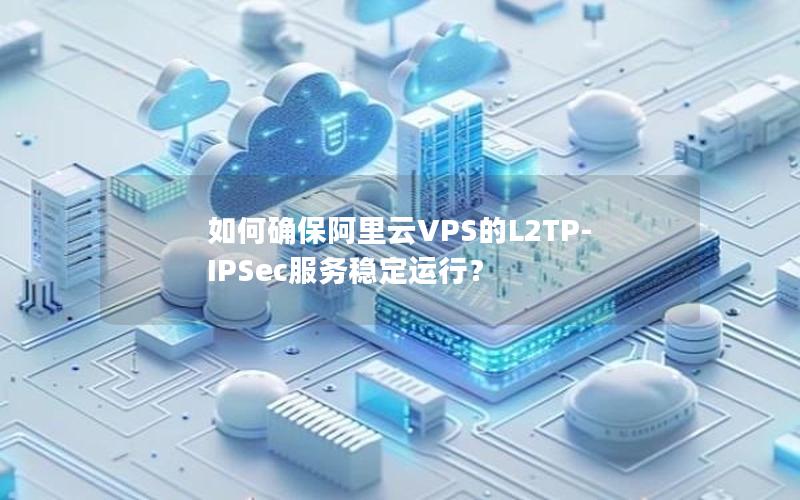 如何确保阿里云VPS的L2TP-IPSec服务稳定运行？