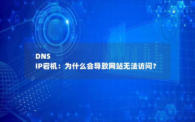 DNS IP宕机：为什么会导致网站无法访问？