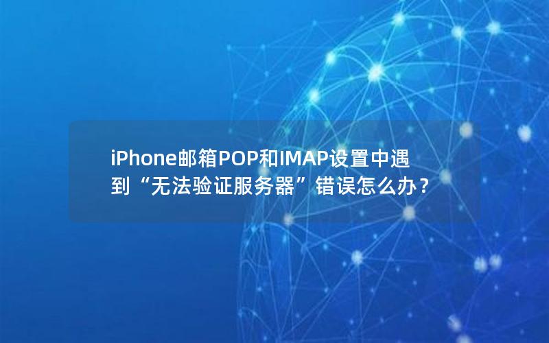 iPhone邮箱POP和IMAP设置中遇到“无法验证服务器”错误怎么办？