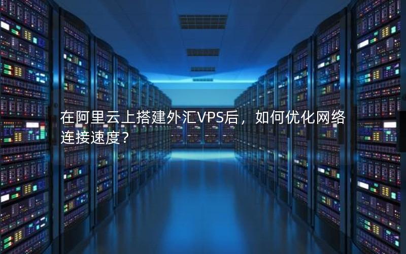 在阿里云上搭建外汇VPS后，如何优化网络连接速度？