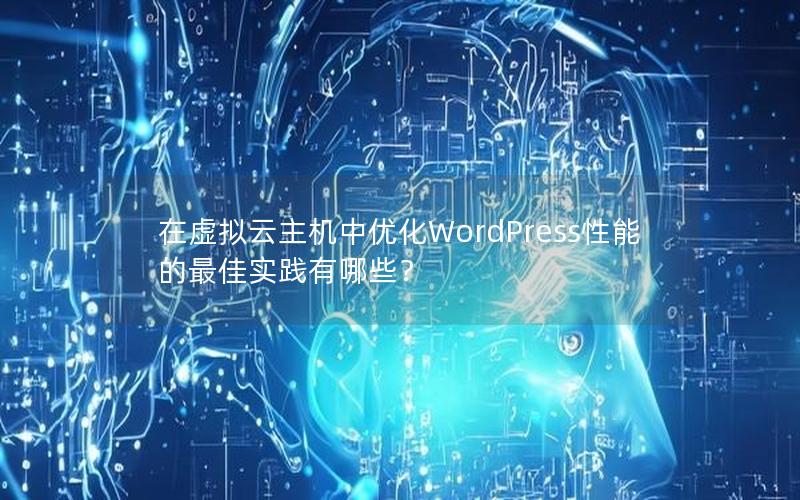 在虚拟云主机中优化WordPress性能的最佳实践有哪些？