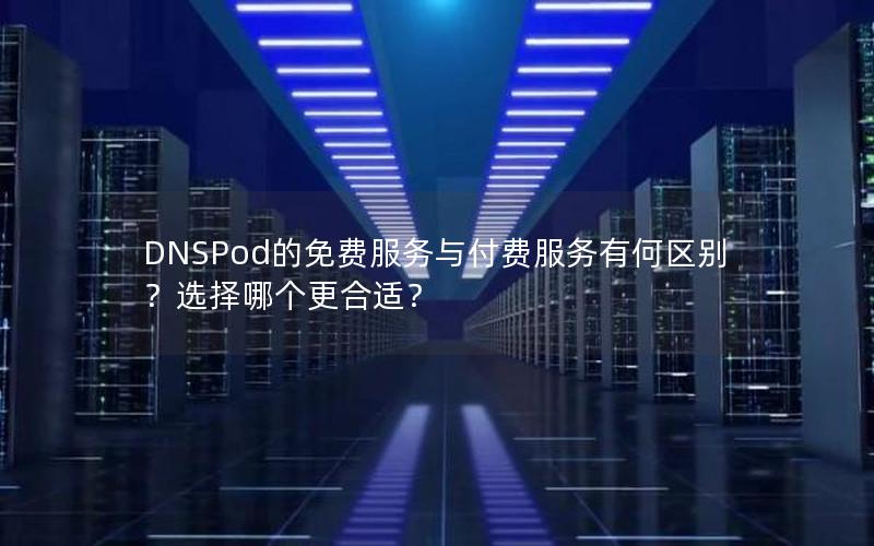 DNSPod的免费服务与付费服务有何区别？选择哪个更合适？